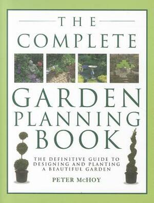 The Complete Garden Planning Book: The Definitive Guide to Designing and Planting a Beautiful Garden by Peter McHoy
