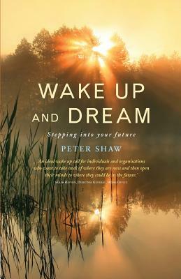 Wake Up and Dream: Stepping Into Your Future by Peter Shaw