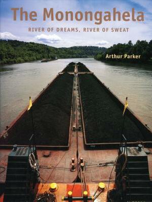 The Monongahela: River of Dreams, River of Sweat by Arthur Parker