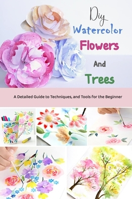 DIY Watercolor Flowers and Trees: A Detailed Guide to Techniques, and Tools for the Beginner: Gift Ideas for Holiday by Derek Turner