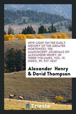 New Light on the Early History of the Greater Northwest: The Manuscript ... by Alexander Henry