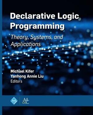Declarative Logic Programming: Theory, Systems, and Applications by Yanhong Annie Liu, Michael Kifer