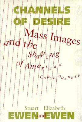 Channels Of Desire: Mass Images and the Shaping of American Consciousness by Stuart Ewen, Elizabeth Ewen