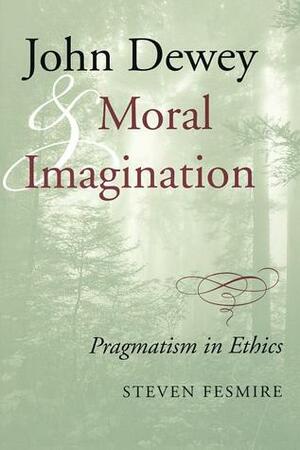 John Dewey and Moral Imagination: Pragmatism in Ethics by Steven Fesmire