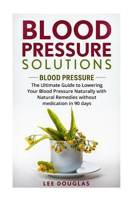 Blood Pressure Solutions: Blood Pressure: The Ultimate Guide to Lowering Your Bl by Lee Douglas