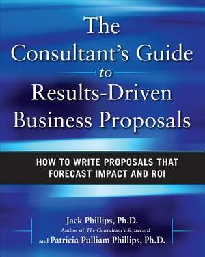 The Consultant's Guide to Results-Driven Business Proposals: How to Write Proposals That Forecast Impact and Roi by Patti Phillips, Jack Phillips