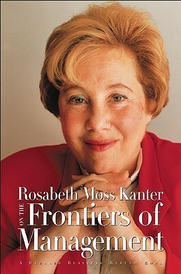 Rosabeth Moss Kanter on the Frontiers of Management by Rosabeth Moss Kanter