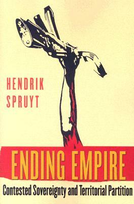 Ending Empire: Contested Sovereignty and Territorial Partition by Hendrik Spruyt