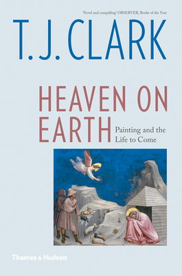 Heaven on Earth: Painting and the Life to Come by T.J. Clark