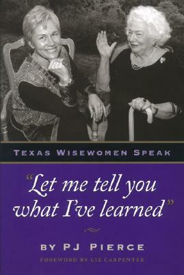 Let Me Tell You What I've Learned: Texas Wisewomen Speak by Pj Pierce, P. J. Pierce, Paula Jo Pierce