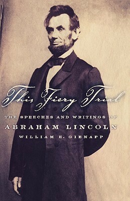 This Fiery Trial: The Speeches and Writings of Abraham Lincoln by William E. Gienapp, Abraham Lincoln