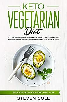 Keto Vegetarian Diet: Cleanse Your Body With The Ultimate Plant-Based Ketogenic Diet for Weight Loss, Burn Fat, Boost Energy, and Calm Inflammation with a 30 Day Whole Food Meal Plan by Steven Cole