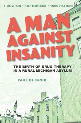 A Man Against Insanity: The Birth of Drug Therapy in a Northern Michigan Asylum by Paul de Kruif