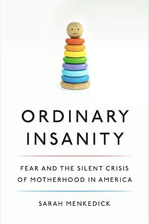 Ordinary Insanity: Fear and the Silent Crisis of Motherhood in America by Sarah Menkedick