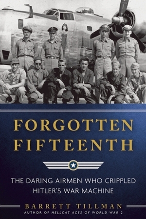 Forgotten Fifteenth: The Daring Airmen Who Crippled Hitler's War Machine by Barrett Tillman