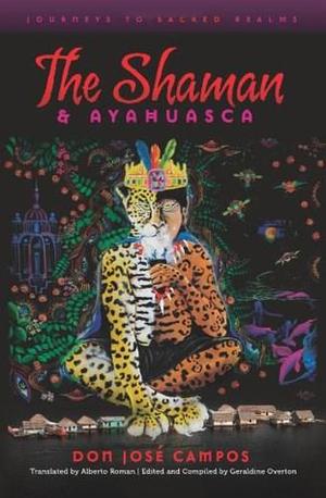 The Shaman & Ayahuasca: Journeys To Sacred Realms by Alberto Roman, Geraldine Overton, Don Jose Campos, Charles S. Grob
