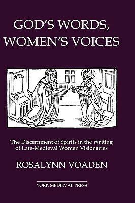 God's Words, Women's Voices: The Discernment of Spirits in the Writing of Late-Medieval Women Visionaries by Rosalynn Voaden