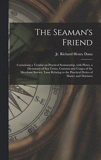 The Seaman's Friend: Containing a Treatise on Practical Seamanship, With Plates, a Dictionary of Sea Terms, Customs and Usages of the Merch by Richard Henry Dana