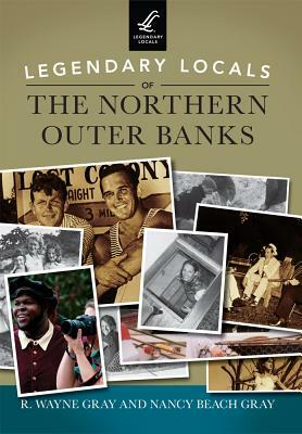 Legendary Locals of the Northern Outer Banks by Nancy Beach Gray, R. Wayne Gray