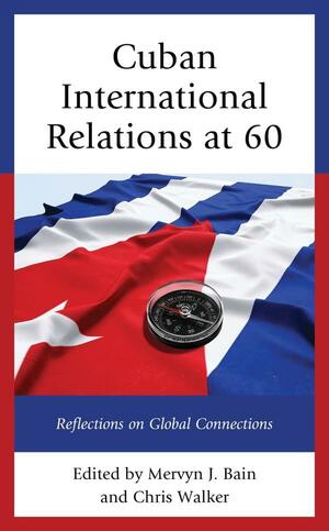 Cuban International Relations at 60: Reflections on Global Connections by Mervyn J. Bain, Chris Walker