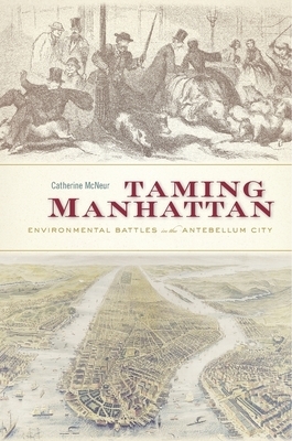 Taming Manhattan: Environmental Battles in the Antebellum City by Catherine McNeur