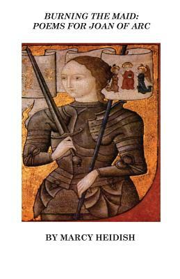 Burning the Maid: Poems for Joan of Arc by Marcy Heidish