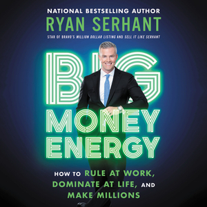 Big Money Energy: How to Rule at Work, Dominate at Life, and Make Millions by Ryan Serhant