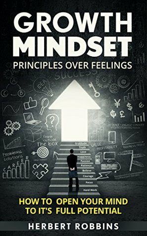 Growth Mindset: Principles over Feelings: How to Open Your Mind to It's Full Potential by Herbert Robbins