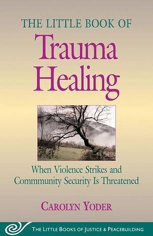 The Little Book of Trauma Healing: When Violence Strikes and Community Is Threatened by Carolyn P. Yoder, Carolyn P. Yoder, Howard Zehr