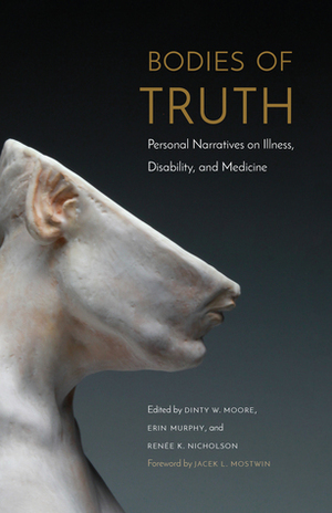 Bodies of Truth: Personal Narratives on Illness, Disability, and Medicine by Renée K. Nicholson, Erin Murphy, Dinty W. Moore, Jacek L. Mostwin