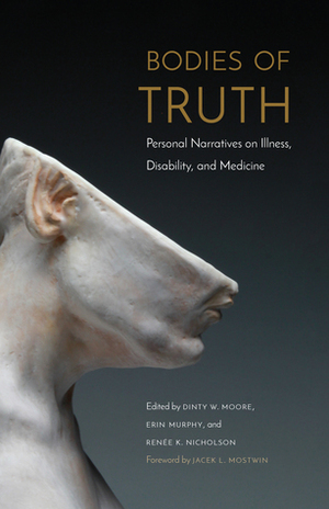 Bodies of Truth: Personal Narratives on Illness, Disability, and Medicine by Jacek L. Mostwin, Dinty W. Moore, Renée K. Nicholson, Erin Murphy