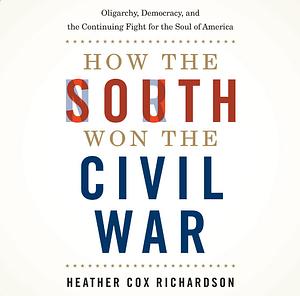 How the South Won the Civil War: Oligarchy, Democracy, and the Continuing Fight for the Soul of America by Heather Cox Richardson