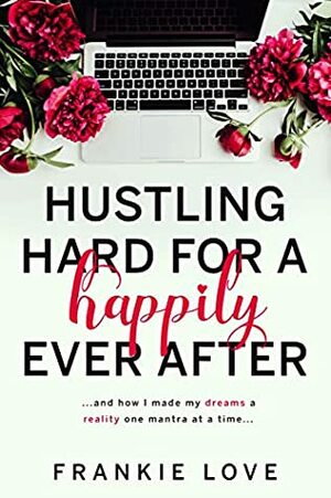 Hustling Hard For A Happily Ever After: …and how I made my dreams a reality one mantra at a time... by Frankie Love