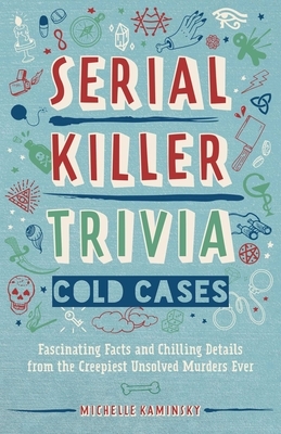 Serial Killer Trivia: Cold Cases: Fascinating Facts and Chilling Details from the Creepiest Unsolved Murders Ever by Michelle Kaminsky