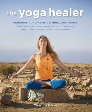The Yoga Healer: Remedies for the Body, Mind, and Spirit, from Easing Back Pain and Headaches to Managing Anxiety and Finding Joy and P by Christine Burke