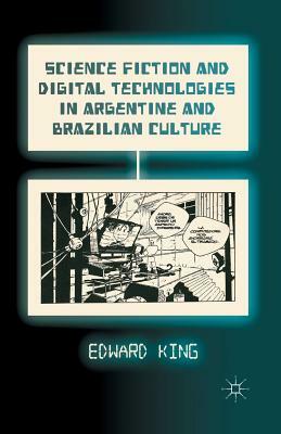 Science Fiction and Digital Technologies in Argentine and Brazilian Culture by E. King