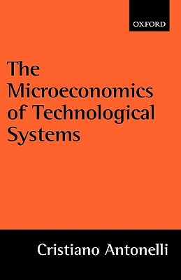 The Microeconomics of Technological Systems by Cristiano Antonelli