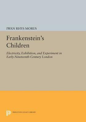 Frankenstein's Children: Electricity, Exhibition, and Experiment in Early-Nineteenth-Century London by Iwan Rhys Morus