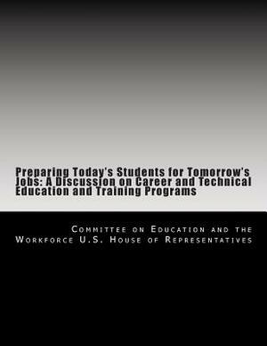Preparing Today's Students for Tomorrow's Jobs: A Discussion on Career and Technical Education and Training Programs by Committe U. S. House of Representatives