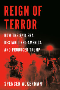 Reign of Terror: How the 9/11 Era Destabilized America and Produced Trump by Spencer Ackerman
