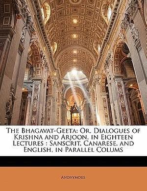 The Bhagavat-Geeta: Or, Dialogues of Krishna and Arjoon, in Eighteen Lectures : Sanscrit, Canarese, and English, in Parallel Colums by Krishna-Dwaipayana Vyasa, Krishna-Dwaipayana Vyasa