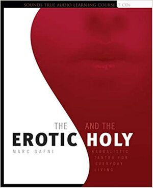The Erotic And The Holy: Kabbalistic Tantra For Everyday Living by Marc Gafni