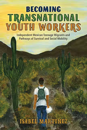 Becoming Transnational Youth Workers: Independent Mexican Teenage Migrants and Pathways of Survival and Social Mobility by Isabel Martinez