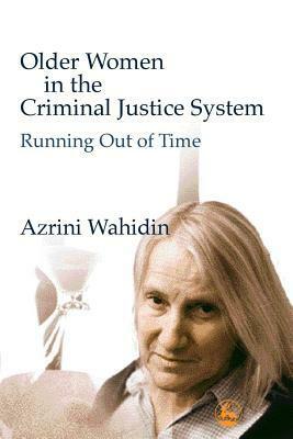 Older Women in the Criminal Justice System: Running Out of Time by Azrini Wahidin