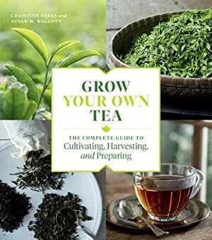 Grow Your Own Tea: The Complete Guide to Cultivating, Harvesting, and Preparing by Susan M. Walcott, Christine Parks