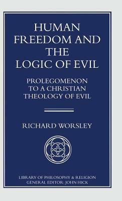 Human Freedom and the Logic of Evil: Prolegomenon to a Christian Theology of Evil by Richard Worsley