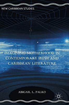 Imagining Motherhood in Contemporary Irish and Caribbean Literature by Abigail L. Palko