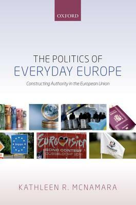 The Politics of Everyday Europe: Constructing Authority in the European Union by Kathleen R. McNamara