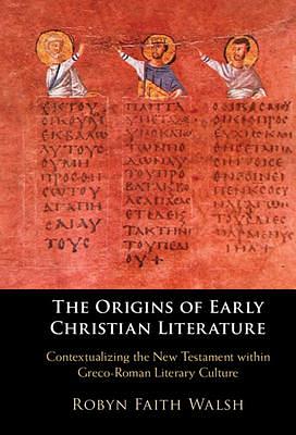 The Origins of Early Christian Literature: Contextualizing the New Testament within Greco-Roman Literary Culture by Robyn Faith Walsh, Robyn Faith Walsh