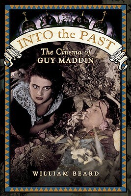 Into the Past: The Cinema of Guy Maddin by William Beard